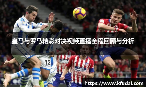 皇马与罗马精彩对决视频直播全程回顾与分析